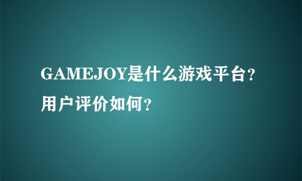 GAMEJOY是什么游戏平台？用户评价如何？