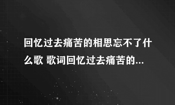 回忆过去痛苦的相思忘不了什么歌 歌词回忆过去痛苦的相思忘不了出自哪首歌
