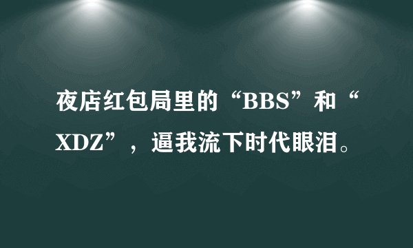 夜店红包局里的“BBS”和“XDZ”，逼我流下时代眼泪。