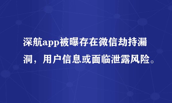 深航app被曝存在微信劫持漏洞，用户信息或面临泄露风险。