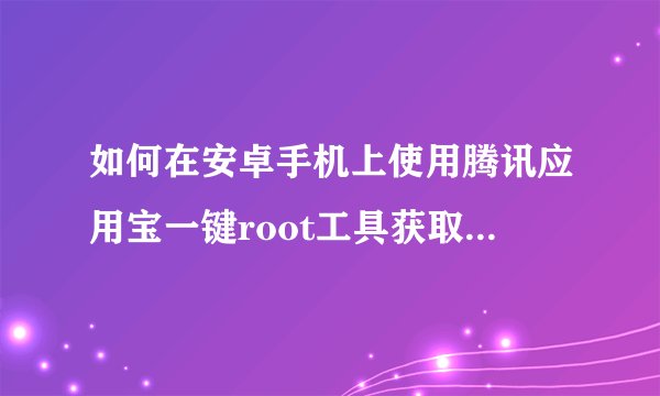 如何在安卓手机上使用腾讯应用宝一键root工具获取root权限？
