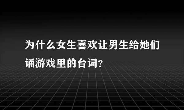 为什么女生喜欢让男生给她们诵游戏里的台词？