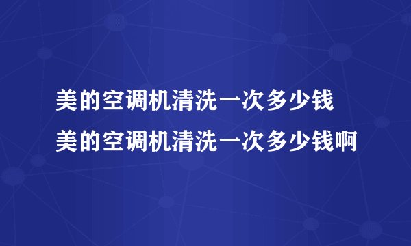美的空调机清洗一次多少钱 美的空调机清洗一次多少钱啊