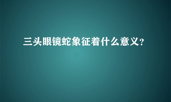三头眼镜蛇象征着什么意义？