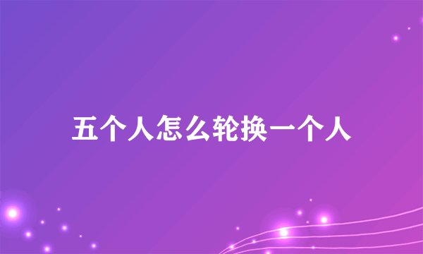五个人怎么轮换一个人