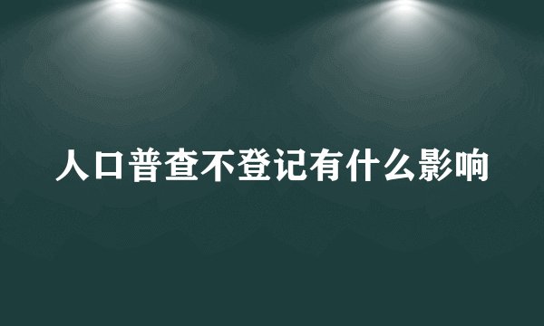 人口普查不登记有什么影响