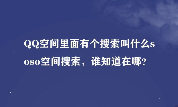 QQ空间里面有个搜索叫什么soso空间搜索，谁知道在哪？