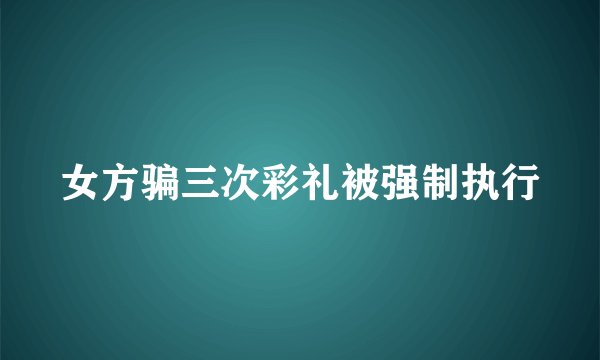 女方骗三次彩礼被强制执行