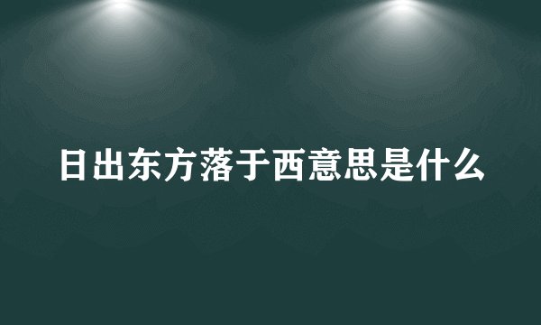 日出东方落于西意思是什么