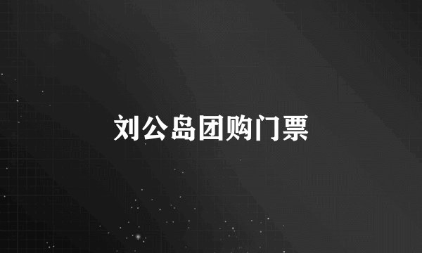 刘公岛团购门票