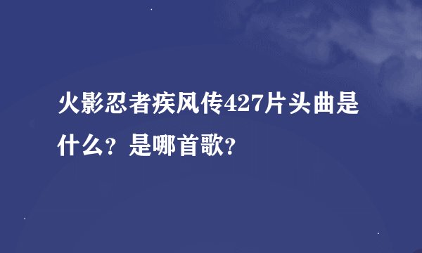 火影忍者疾风传427片头曲是什么？是哪首歌？