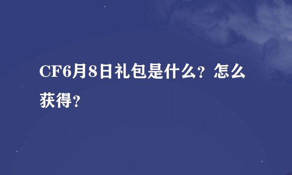 CF6月8日礼包是什么？怎么获得？