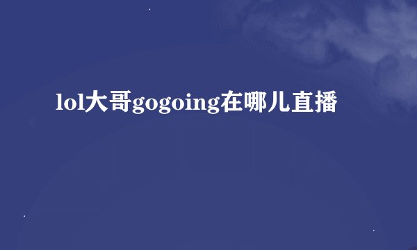 lol大哥gogoing在哪儿直播