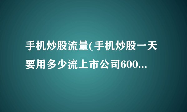 手机炒股流量(手机炒股一天要用多少流上市公司600624量)