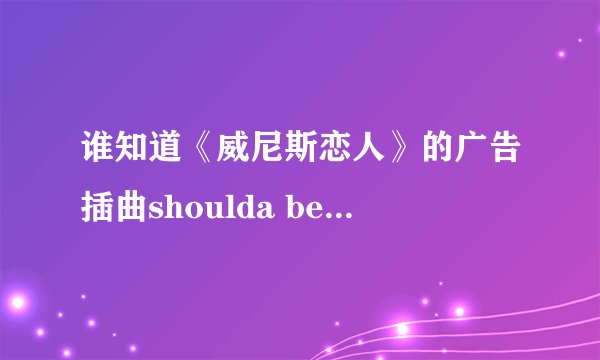 谁知道《威尼斯恋人》的广告插曲shoulda been baby的歌词在哪里有下载啊