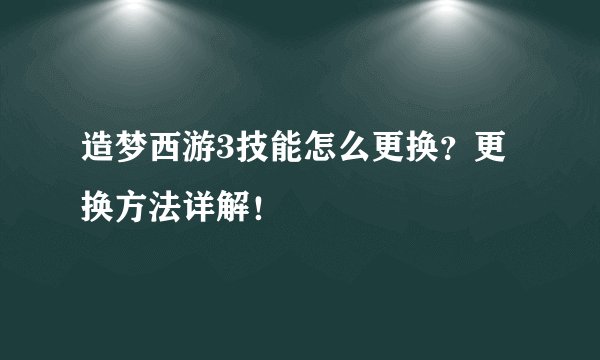 造梦西游3技能怎么更换？更换方法详解！
