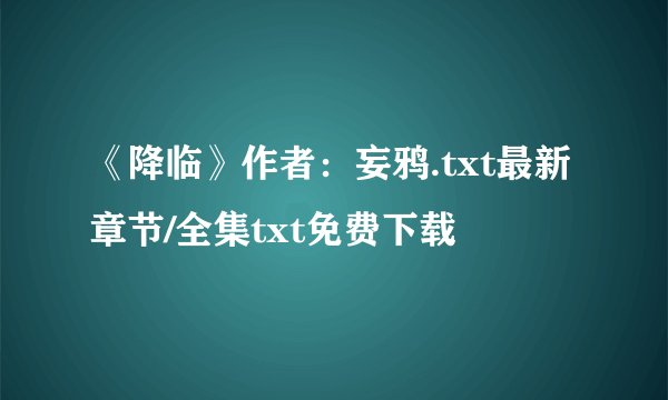 《降临》作者：妄鸦.txt最新章节/全集txt免费下载