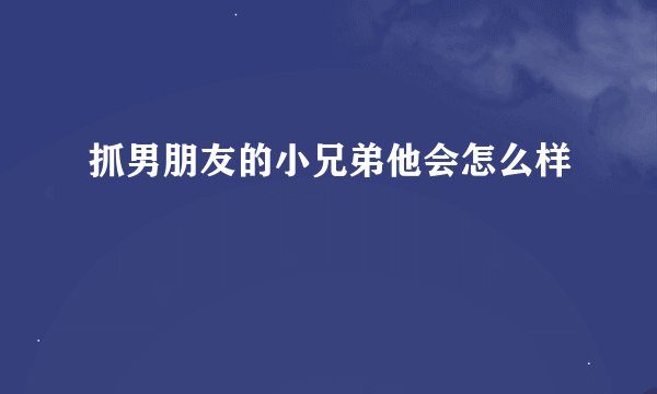 抓男朋友的小兄弟他会怎么样