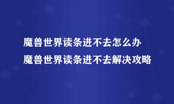 魔兽世界读条进不去怎么办 魔兽世界读条进不去解决攻略