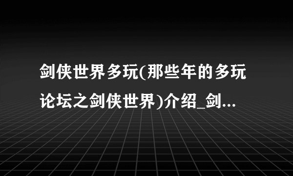 剑侠世界多玩(那些年的多玩论坛之剑侠世界)介绍_剑侠世界多玩(那些年的多玩论坛之剑侠世界)是什么