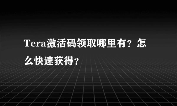 Tera激活码领取哪里有？怎么快速获得？