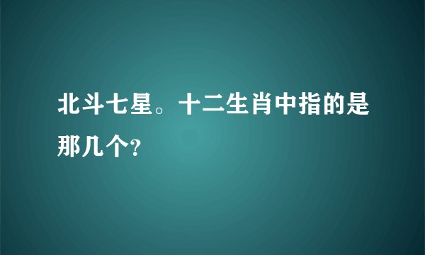 北斗七星。十二生肖中指的是那几个？