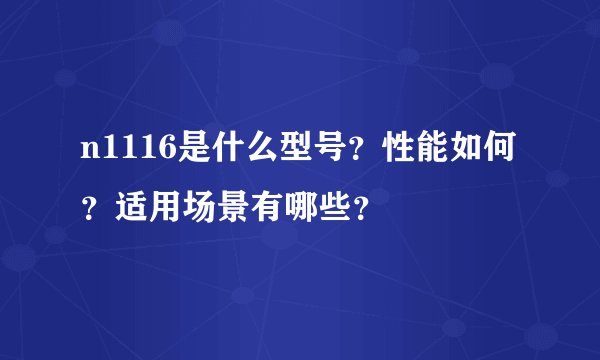 n1116是什么型号？性能如何？适用场景有哪些？