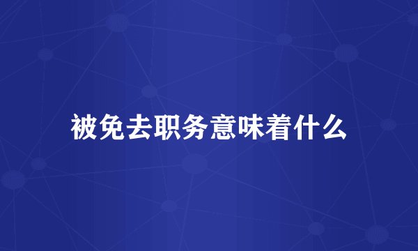 被免去职务意味着什么