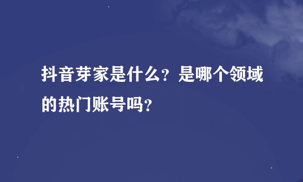 抖音芽家是什么？是哪个领域的热门账号吗？