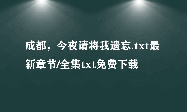 成都，今夜请将我遗忘.txt最新章节/全集txt免费下载