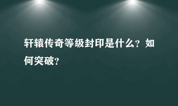 轩辕传奇等级封印是什么？如何突破？