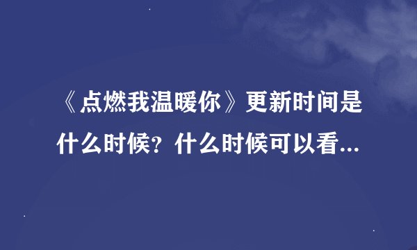 《点燃我温暖你》更新时间是什么时候？什么时候可以看到新剧情？