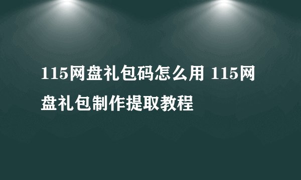115网盘礼包码怎么用 115网盘礼包制作提取教程