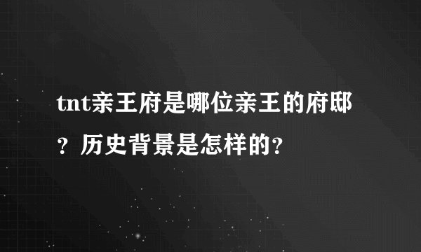 tnt亲王府是哪位亲王的府邸？历史背景是怎样的？