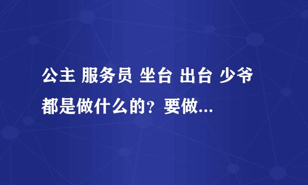 公主 服务员 坐台 出台 少爷 都是做什么的？要做过的回答，或者了解的，我要内幕，谢谢了