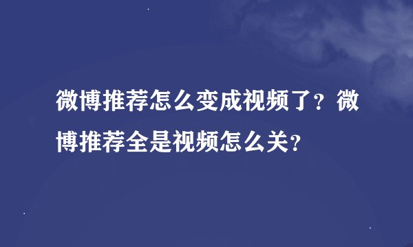 微博推荐怎么变成视频了？微博推荐全是视频怎么关？