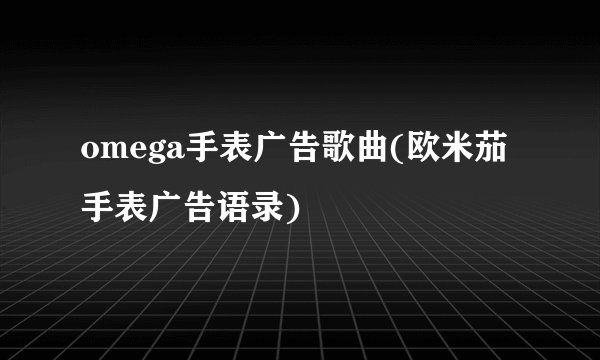 omega手表广告歌曲(欧米茄手表广告语录)