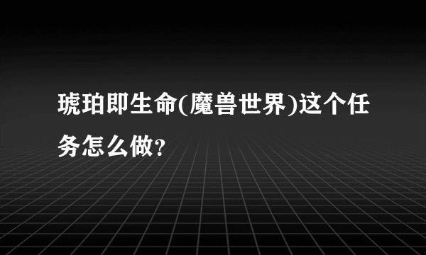 琥珀即生命(魔兽世界)这个任务怎么做？