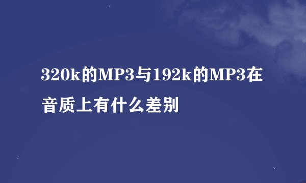 320k的MP3与192k的MP3在音质上有什么差别