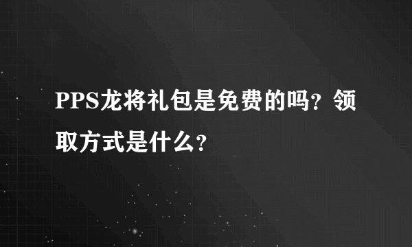 PPS龙将礼包是免费的吗？领取方式是什么？