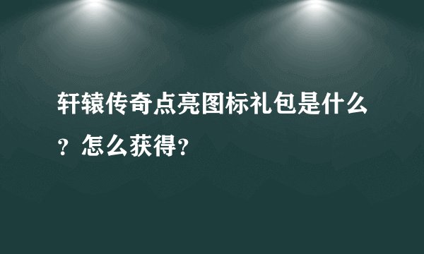 轩辕传奇点亮图标礼包是什么？怎么获得？