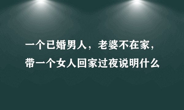 一个已婚男人,老婆不在家,带一个女人回家过夜说明什么