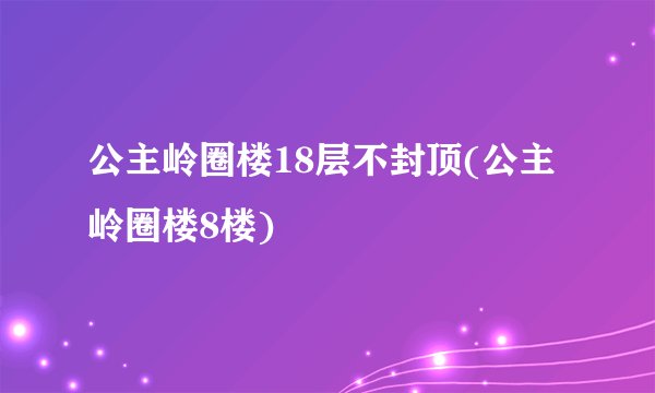 公主岭圈楼18层不封顶(公主岭圈楼8楼)