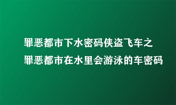 罪恶都市下水密码侠盗飞车之罪恶都市在水里会游泳的车密码