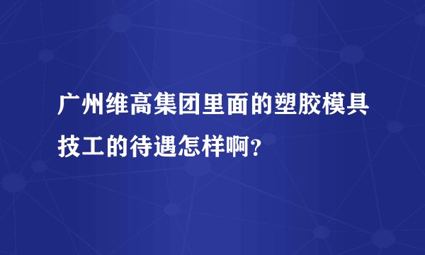 广州维高集团里面的塑胶模具技工的待遇怎样啊？