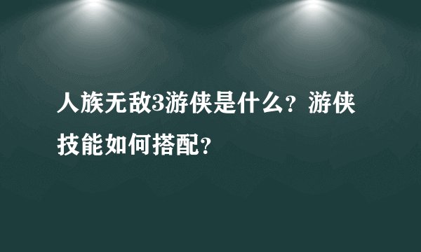 人族无敌3游侠是什么？游侠技能如何搭配？