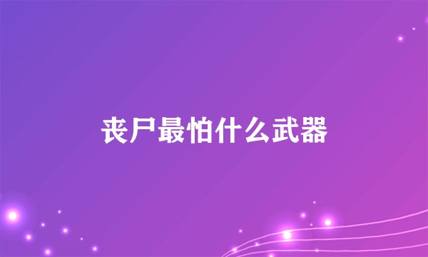 丧尸最怕什么武器