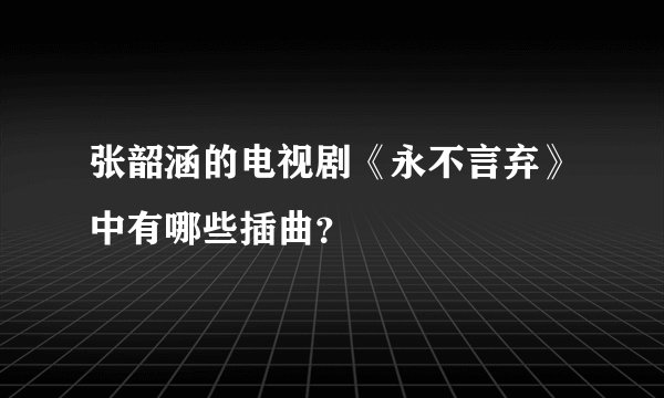 张韶涵的电视剧《永不言弃》中有哪些插曲？