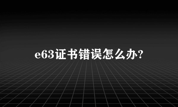 e63证书错误怎么办?