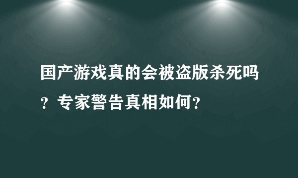 国产游戏真的会被盗版杀死吗？专家警告真相如何？